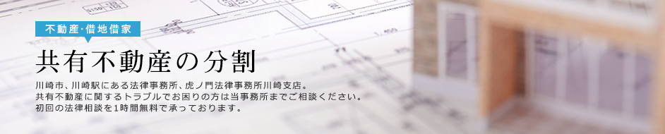 共有不動産の分割 川崎市、川崎駅にある法律事務所、虎ノ門法律事務所川崎支店。共有不動産に関するトラブルでお困りの方は当事務所までご相談ください。初回の法律相談を1時間無料で承っております。
