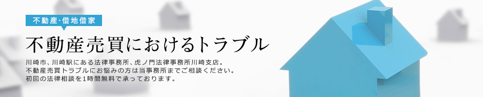 不動産売買におけるトラブル 川崎市、川崎駅にある法律事務所、虎ノ門法律事務所川崎支店。不動産売買トラブルにお悩みの方は当事務所までご相談ください。初回の法律相談を1時間無料で承っております。